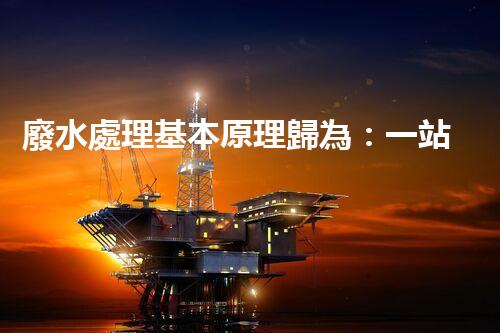 廢水處理基本原理歸為：一站式解決方案的創(chuàng)新與突破！